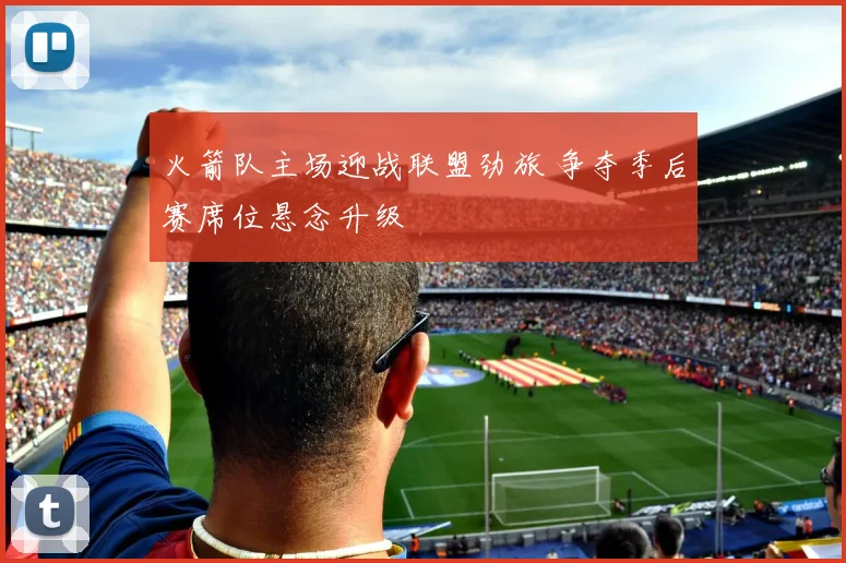 火箭队主场迎战联盟劲旅 争夺季后赛席位悬念升级