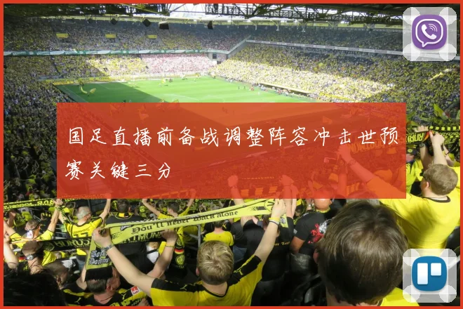 国足直播前备战调整阵容冲击世预赛关键三分