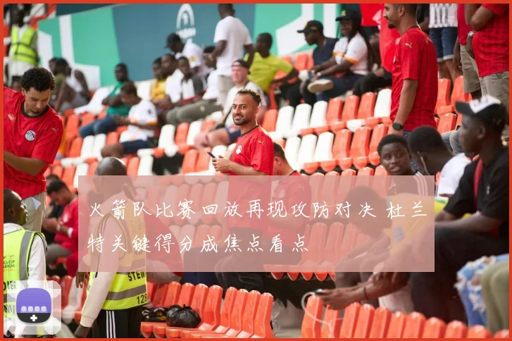 火箭队比赛回放再现攻防对决 杜兰特关键得分成焦点看点