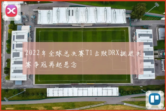 2022年全球总决赛T1击败DRX挺进决赛争冠再起悬念