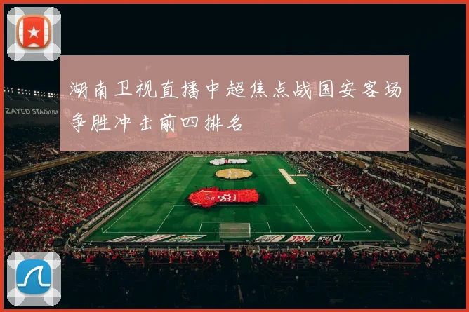 湖南卫视直播中超焦点战国安客场争胜冲击前四排名