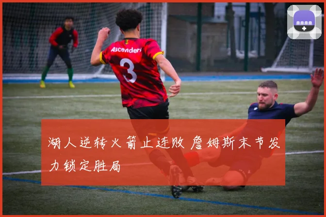 湖人逆转火箭止连败 詹姆斯末节发力锁定胜局