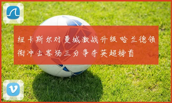 纽卡斯尔对曼城激战升级 哈兰德领衔冲击客场三分争夺英超榜首