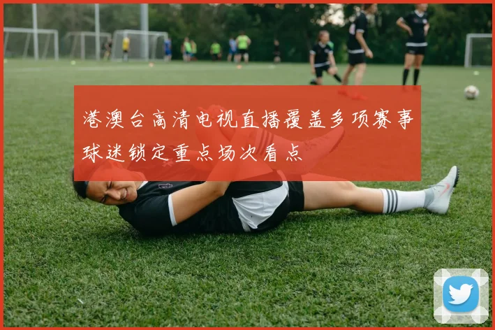 港澳台高清电视直播覆盖多项赛事球迷锁定重点场次看点