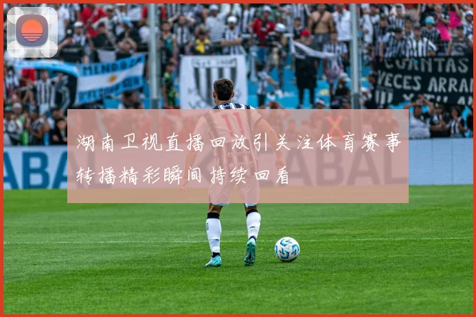 湖南卫视直播回放引关注体育赛事转播精彩瞬间持续回看