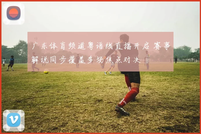 广东体育频道粤语线直播开启 赛事解说同步覆盖多场焦点对决