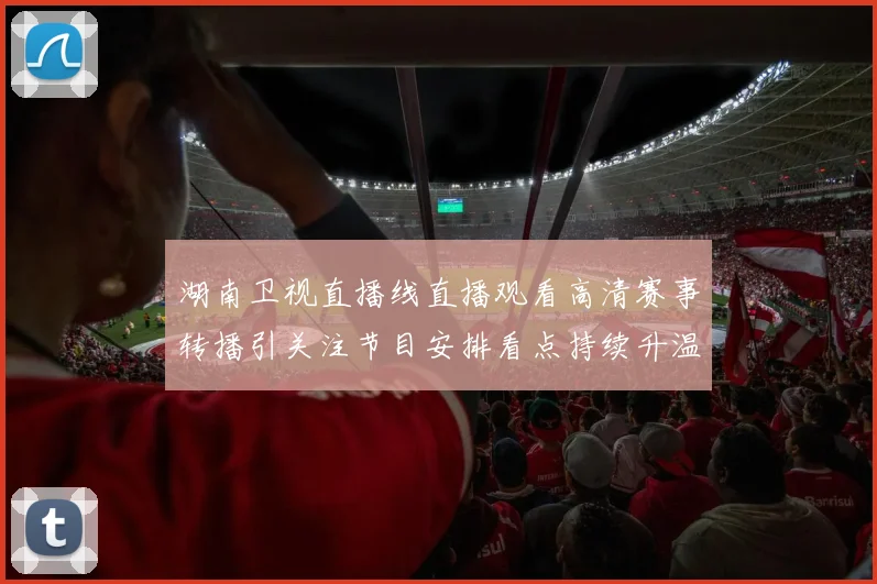 湖南卫视直播线直播观看高清赛事转播引关注节目安排看点持续升温