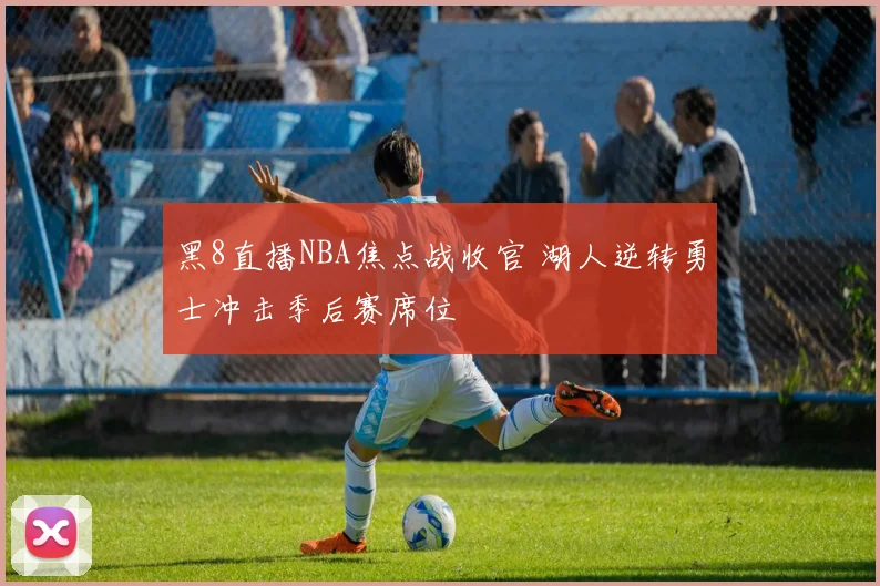 黑8直播NBA焦点战收官 湖人逆转勇士冲击季后赛席位