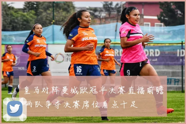 皇马对阵曼城欧冠半决赛直播前瞻 两队争夺决赛席位看点十足