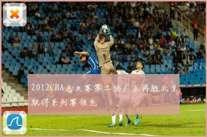 2012CBA总决赛第二场广东再胜北京取得系列赛领先