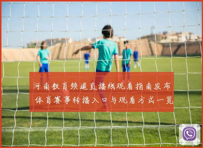 河南教育频道直播线观看指南发布 体育赛事转播入口与观看方式一览