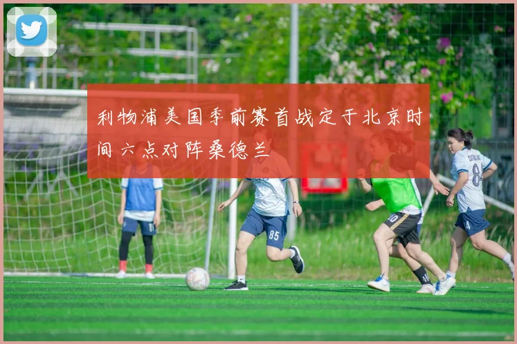利物浦美国季前赛首战定于北京时间六点对阵桑德兰
