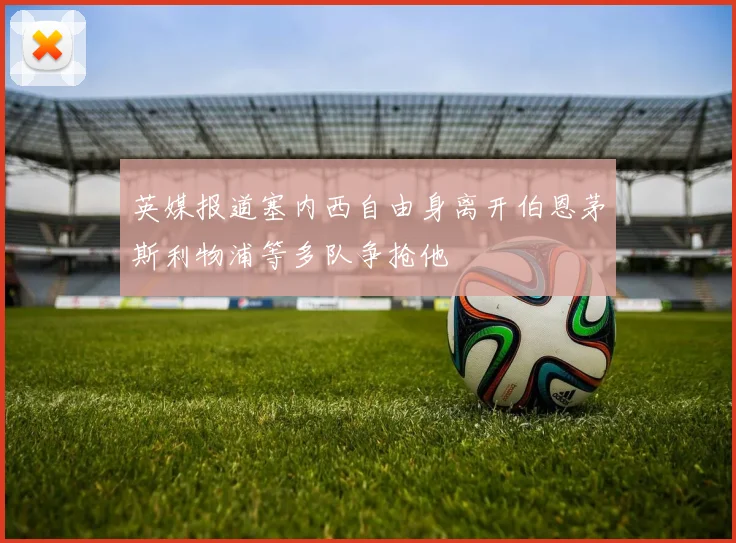 英媒报道塞内西自由身离开伯恩茅斯利物浦等多队争抢他