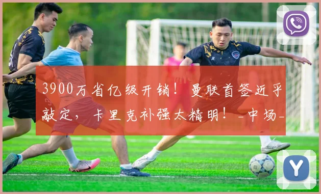 3900万省亿级开销！曼联首签近乎敲定，卡里克补强太精明！_中场_安德森_埃德松