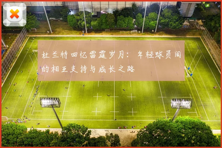 杜兰特回忆雷霆岁月：年轻球员间的相互支持与成长之路