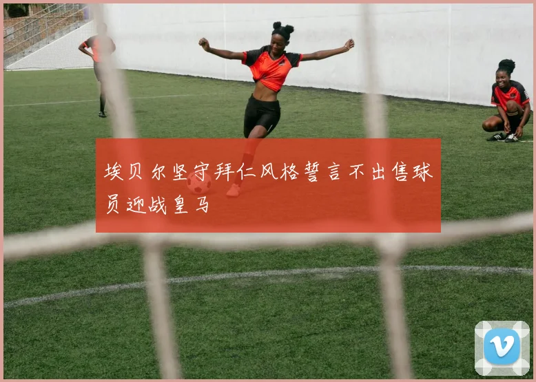 埃贝尔坚守拜仁风格誓言不出售球员迎战皇马