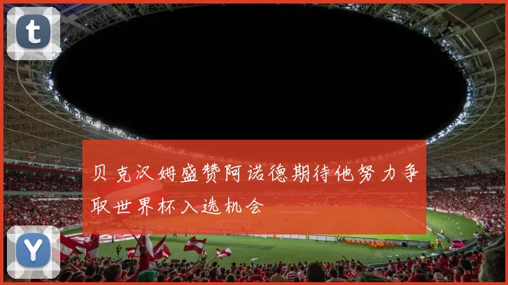 贝克汉姆盛赞阿诺德期待他努力争取世界杯入选机会